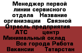 Менеджер первой линии сервисного отдела › Название организации ­ Связной › Отрасль предприятия ­ АТС, call-центр › Минимальный оклад ­ 22 000 - Все города Работа » Вакансии   . Татарстан респ.